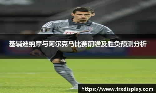 基辅迪纳摩与阿尔克马比赛前瞻及胜负预测分析